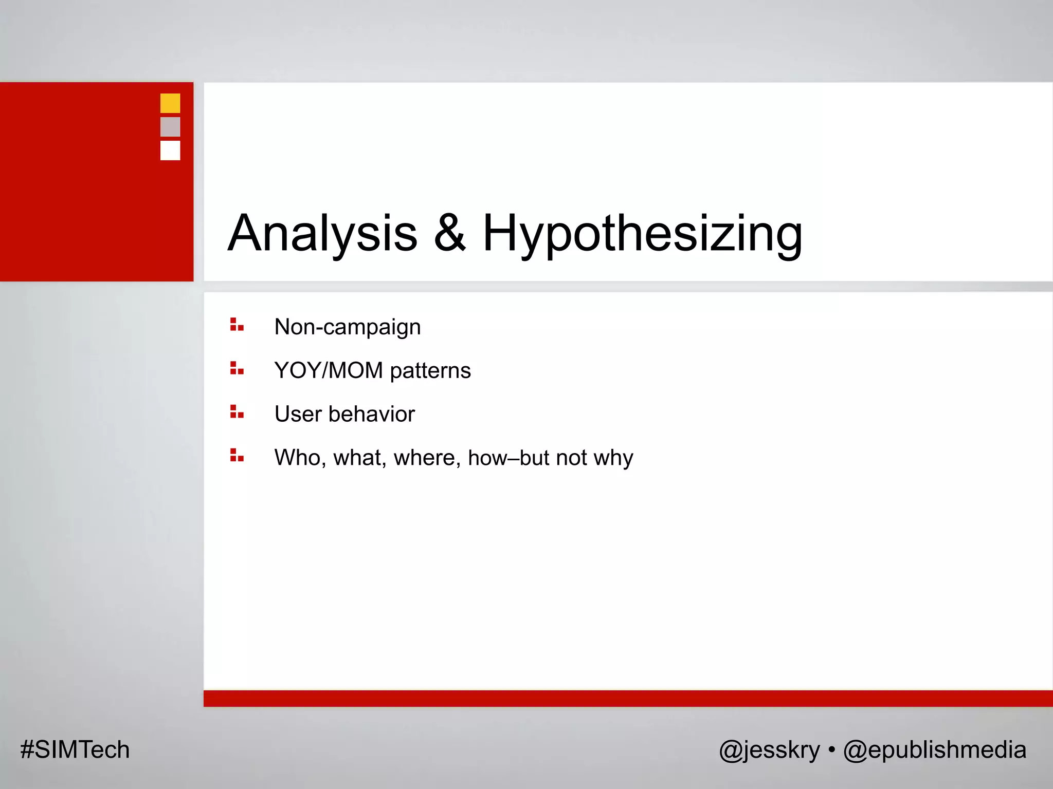 Analysis & Hypothesizing
            Non-campaign
            YOY/MOM patterns
            User behavior
            Who, what, where, how–but not why




#SIMTech                                        @jesskry • @epublishmedia
 