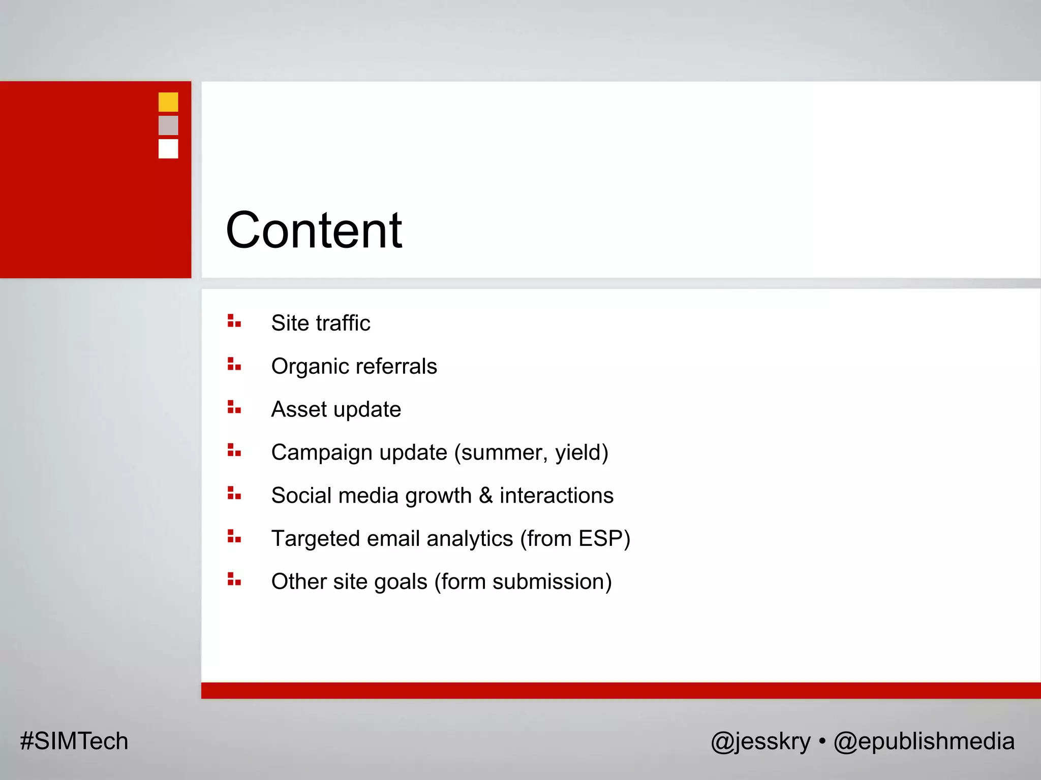 Content
            Site traffic
            Organic referrals
            Asset update
            Campaign update (summer, yield)
            Social media growth & interactions
            Targeted email analytics (from ESP)
            Other site goals (form submission)




#SIMTech                                          @jesskry • @epublishmedia
 
