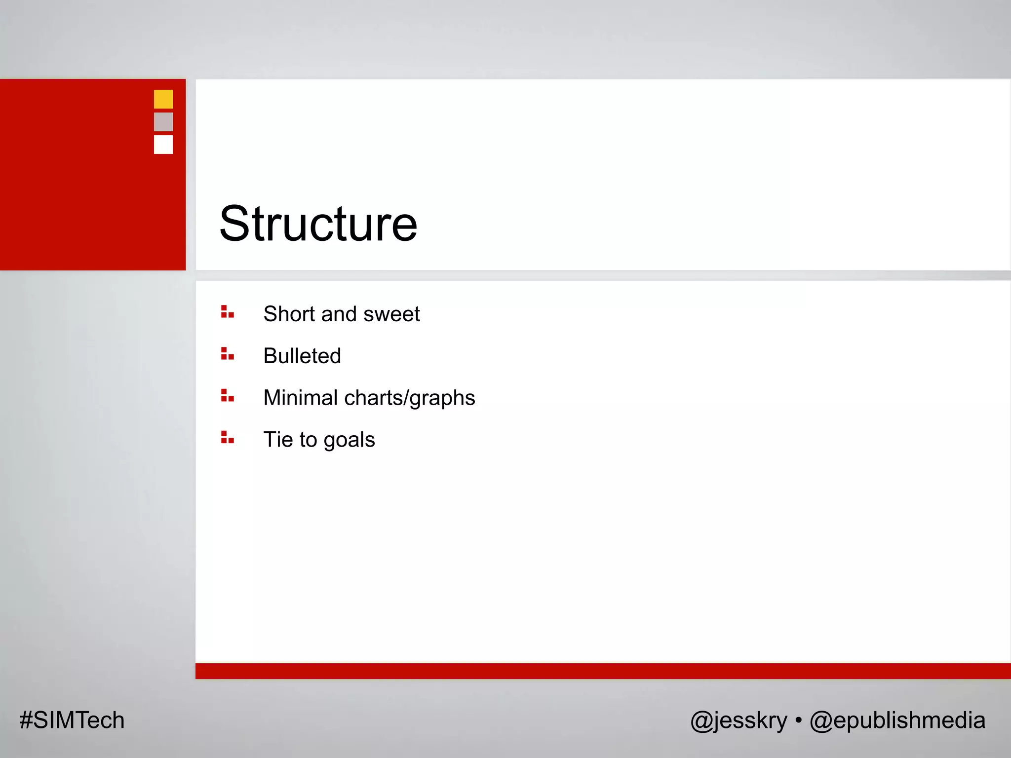 Structure
             Short and sweet
             Bulleted
             Minimal charts/graphs
             Tie to goals




#SIMTech                             @jesskry • @epublishmedia
 