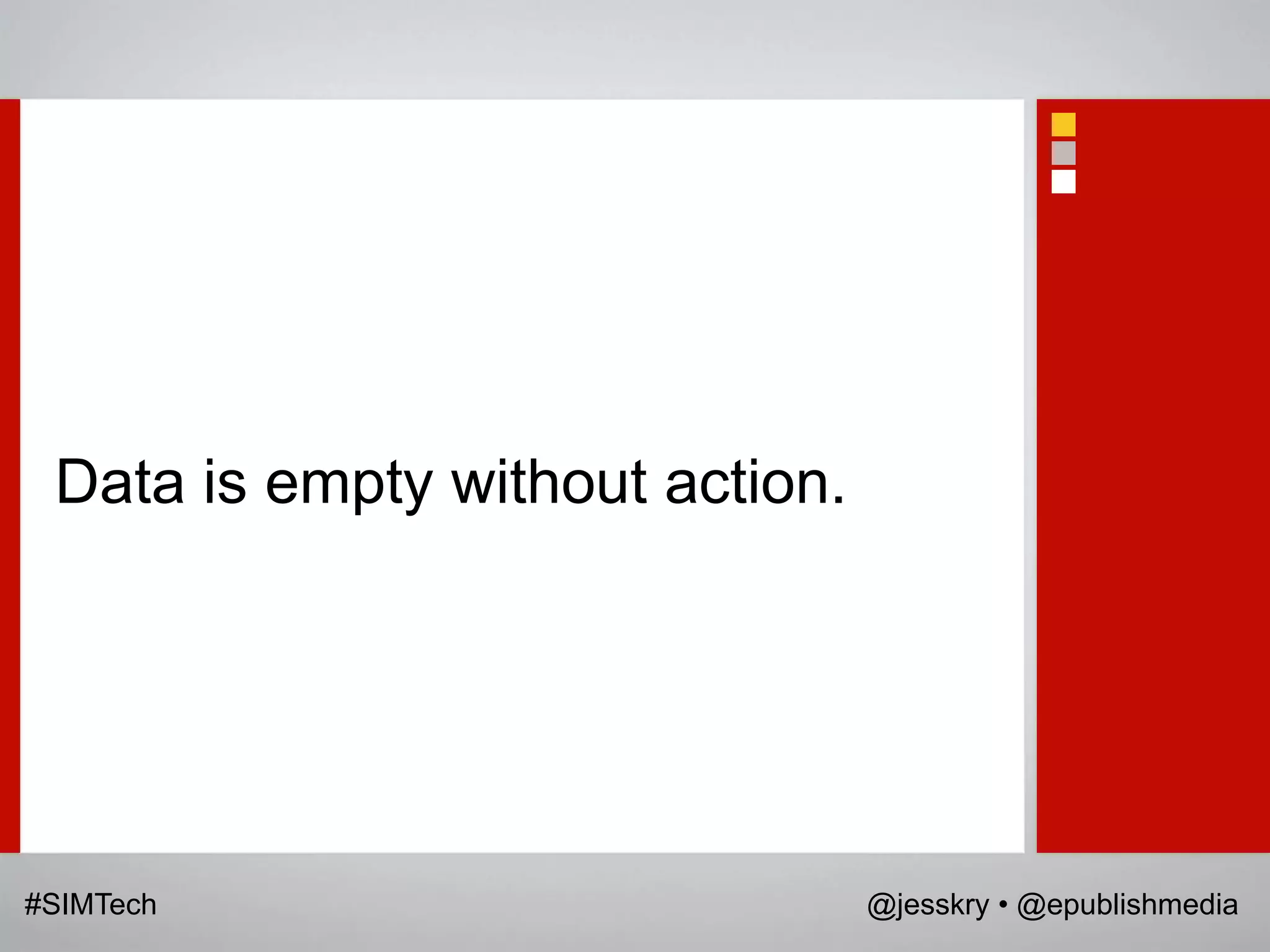Data is empty without action.




#SIMTech                         @jesskry • @epublishmedia
 