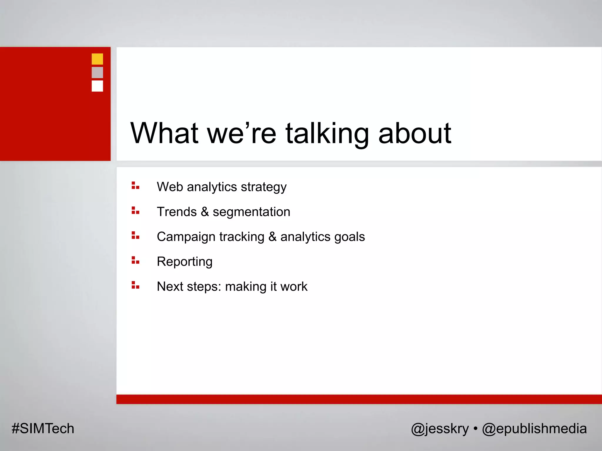 What we‟re talking about
             Web analytics strategy
             Trends & segmentation
             Campaign tracking & analytics goals
             Reporting
             Next steps: making it work




#SIMTech                                           @jesskry • @epublishmedia
 