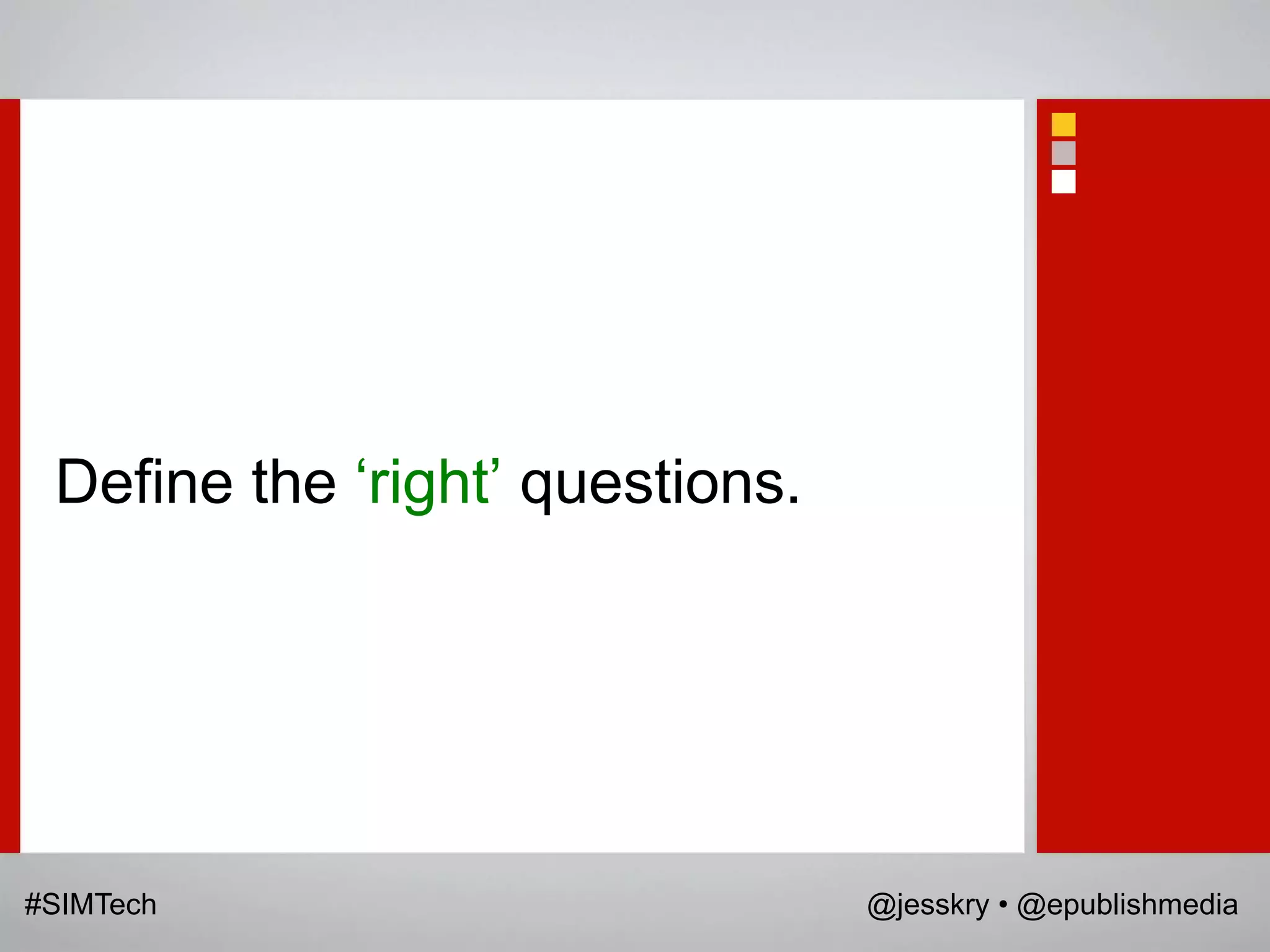 Define the „right‟ questions.




#SIMTech                         @jesskry • @epublishmedia
 