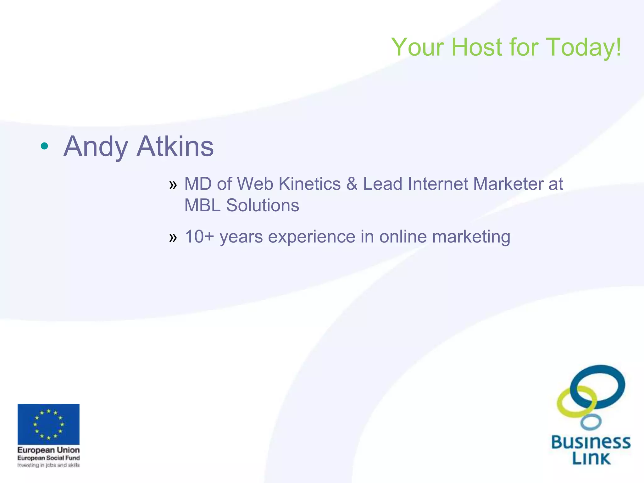 Your Host for Today!
• Andy Atkins
» MD of Web Kinetics & Lead Internet Marketer at
MBL Solutions
» 10+ years experience in online marketing
 