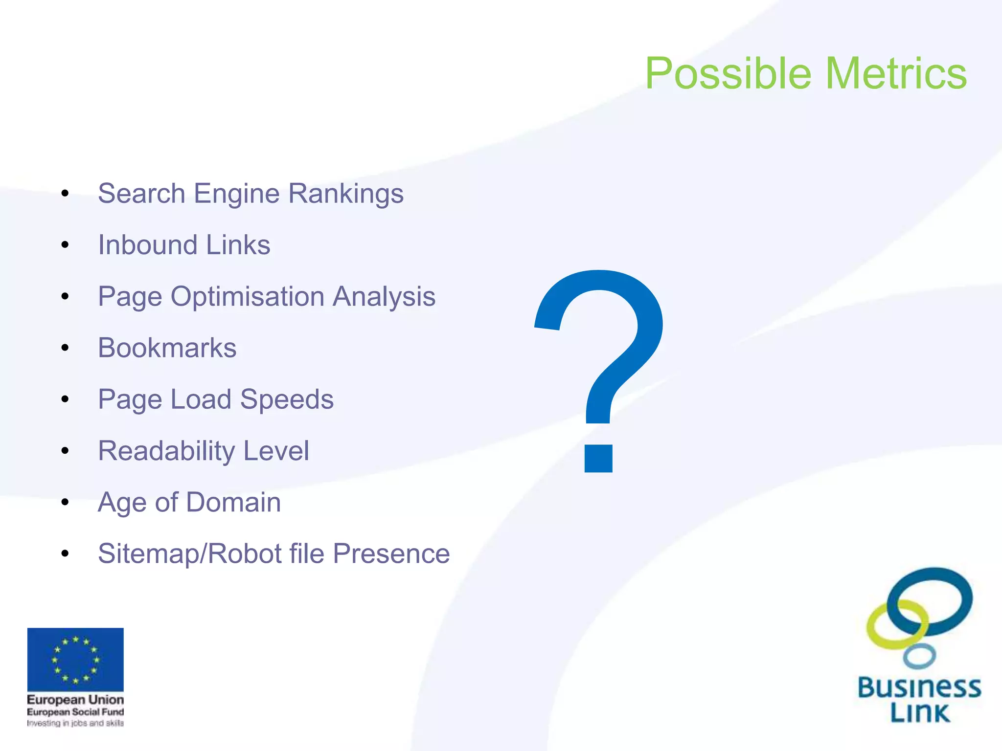 Possible Metrics
• Search Engine Rankings
• Inbound Links
• Page Optimisation Analysis
• Bookmarks
• Page Load Speeds
• Readability Level
• Age of Domain
• Sitemap/Robot file Presence
?
 