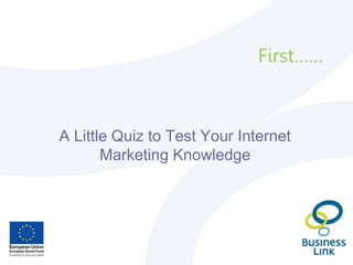 First……
A Little Quiz to Test Your Internet
Marketing Knowledge
 