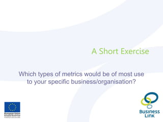 A Short Exercise
Which types of metrics would be of most use
to your specific business/organisation?
 