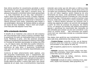 |índice
38
Este último benefício foi visivelmente percebido a partir
do momento em que comecei a testar o formato de e-mail
reporting. De repente, logo após o primeiro envio, as
pessoas começaram a comentar sobre o dado apresentado
– e, mais importante do que isso, logo começaram a
sugerir idéias de ações para reverter o quadro negativo,
um exercício antes muito pouco praticado. Com o tempo,
aprendi que é importante ser imprevisível e relevante em
reports pontuais como esses, justamente para manter a
sua atratividade e direcionar de maneira efetiva os esforços
em busca de bons resultados. “Keep it short and simple”.
Uma frase para não esquecer nunca mais.
KPIs orientando decisões
O desafio de se implantar uma cultura de web analytics
em uma empresa é dar o doce à criança e conseguir fazê-
la questionar-lhe sobre as implicações disso na sua saúde
bucal. Metáforas à parte, uma das possíveis situações
negativas resultantes da facilidade do acesso à informação
é a tomada de decisões equivocadas na análise dos KPIs
– ou, em alguns casos, dos KQIs (key quality indicators).
Se por um lado é importante promover e propagar a
autonomia de cada setor, é igualmente fundamental
zelar pelo uso correto dos números disponibilizados para
consulta.
Conforme já tratei anteriormente neste capítulo, uma
das perguntas fundamentais para o mapeamento das
necessidades das áreas clientes é: que tipo de estratégia
de resolução pode ser citada como exemplo em decorrência
de um indicador negativo? Este questionamento tem a
função básica de extrair o motivo pelo qual o seu cliente
depende de um dado. Isso é extremamente importante
entender para evitar que ele olhe para a métrica errada
ao tomar uma decisão de negócio. Já tive casos como o de
um editor que considerava o baixo tempo de permanência
no site um índice negativo, porém tratava-se de uma
ferramenta de busca, onde geralmente espera-se uma
interação realmente pontual orientada por uma intenção
de encontrar algo. O tempo para o usuário encontrar o que
procura, neste caso, deveria ser o menor possível e, ainda
assim, a métrica deveria caminhar em conjunto com a
análise das páginas de saída e do caminho de navegação
a partir do início do processo de pesquisa. Da mesma
forma, um designer de interface não poderá acompanhar
apenas o percentual de crescimento das resoluções de
tela utilizadas para acessar um site sem considerar o seu
share no cenário atual. São premissas que podem
muito bem ser resolvidas a tempo se o processo estiver
fluindo bem.
Dos dados mais genéricos que normalmente interessam
para cada área, poderíamos citar alguns como:
- Produto/Design: resoluções de tela, uso de features
(imprimir, enviar por e-mail, etc.), tempo de realização de
uma atividade no site, páginas de saída, etc.
- TI: navegadores, páginas de erro, requisições ao servidor,
etc.
- Redação: assuntos mais buscados, artigos mais lidos,
posts mais comentados, vídeos mais assistidos, inscrições
a feeds RSS, taxas de rejeição, etc.
- Marketing: fontes de tráfego, cobertura, alcance,
freqüência, conversão, satisfação, etc.
- Comercial: evolução de visitas e visitantes únicos, page
views, seções mais acessadas, dados geográficos, etc.
 