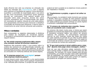|índice
41
Quão eficiente tem sido sua empresa na utilização dos
dados de interação dos consumidores1 com o website
para melhorar os resultados de negócio? Como identificar/
quantificar a prontidão da organização para o uso pleno
de WA como ferramenta competitiva? Quais aspectos
deverão ser melhorados? Este capítulo propõe uma
discussão sobre estas perguntas através dos vários
quesitos necessários para a transformação dos dados
em resultados de negócio. Através de uma visão prática,
será apresentada uma técnica para mensurar e classificar
a prontidão da empresa para alavancar o retorno sobre o
investimento do canal internet utilizando web analytics.
Mitos e verdades
Para compreender os aspectos relacionados à eficiência
para análise de resultados de iniciativas digitais,
é necessário primeiramente esclarecer alguns mitos que
seguem abaixo:
A) “Na minha empresa praticamos WA e temos
uma emissão mensal de diversos relatórios”.
Relatórios não produzem ações; o que produz ação é a
análise dos números em um determinado contexto, por
pessoas qualificadas. A emissão de relatórios, se não for
acompanhada de análise, não é suficiente para transformar
as conclusões em melhorias efetivas dos canais digitais.
B) “A empresa possui um canal digital2 porque
toda empresa moderna possui”.
O canal deverá existir para atender a uma oportunidade
ou ameaça de negócio, assim como qualquer investimento
a ser realizado pela empresa. O projeto de web analytics
poderá ser bem sucedido se os objetivos iniciais puderem
ser mapeados e medidos.
C) “Implantamos o projeto, a agora é só colher os
louros”.
Não se engane, na verdade é neste momento que começa
o desafio. Para que o projeto de web analytics obtenha
sucesso, é necessário transformar a análise dos números
em ações práticas que possam otimizar os canais digitais
e aumentar a satisfação dos consumidores.
D) “O número de visitantes tem crescido. Temos
feito um excelente com o nosso site”.
Os números não dizem muita coisa, a menos que sejam
avaliados no contexto dos objetivos de negócio da empresa.
É necessário comparar dados, que devem ser sempre
relativos. Por exemplo: Os consumidores costumam
retornar ao site? Quantas visitas são feitas em média
por cada visitante no período de um mês? O perfil destes
usuários está condizente com o público-alvo? As metas ou
a conclusão de cenários crescem nas mesmas proporções
que o aumento do número de visitantes?
E) “O que mais preciso é atrair público para o meu
site”. Quanto mais page views conseguir, melhor.”
Pode ser que esta afirmativa esteja realmente correta,
mas é preciso avaliar o objetivo do site e as áreas que são
acessadas. Por exemplo, em canais voltados para serviços
e transações, um excesso de page views pode representar
falta de usabilidade. Os usuários podem se perder e com
isso precisariam navegar muito para cumprir um objetivo,
que poderia ser atingido com poucos cliques.
 