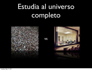 Estudia al universo
                            completo

                                vs




Tuesday, May 17, 2011
 