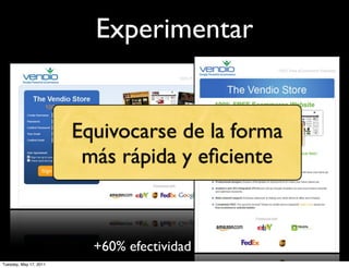 Experimentar


                        Equivocarse de la forma
                         más rápida y eﬁciente



                          +60% efectividad
Tuesday, May 17, 2011
 