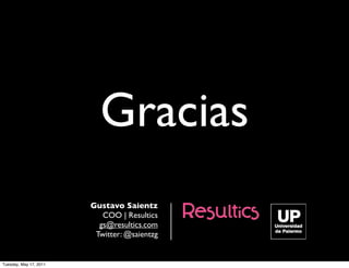 Gracias
                        Gustavo Saientz
                           COO | Resultics
                          gs@resultics.com
                         Twitter: @saientzg


Tuesday, May 17, 2011
 