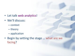 Let talk  web analytics !  We’ll discuss: context theory application Begin by setting the stage …  what are we facing ? 