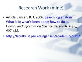 Research Work (mine) Article: Jansen, B. J. 2006.  Search log analysis: What is it; what's been done; how to do it .  Library and Information Science Research, 28(3), 407-432 . http://faculty.ist.psu.edu/jjansen/academic/pubs/jansen_search_log_analysis.pdf   