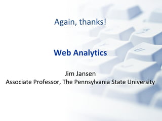 Again, thanks! Web Analytics Jim Jansen Associate Professor, The Pennsylvania State University 