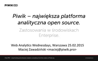 Piwik – największa platforma
analityczna open source.
Zastosowania w środowiskach
Enterprise.
Web	
  Analy*cs	
  Wednesdays,	
  Warszawa	
  25.02.2015	
  
Maciej	
  Zawadziński	
  <maciej@piwik.pro>	
  
 