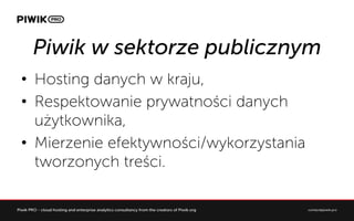 Piwik w sektorze publicznym
?? Hosting danych w kraju,
?? Respektowanie prywatno?ci danych
u?ytkownika,
?? Mierzenie efektywno?ci/wykorzystania
tworzonych tre?ci.
 