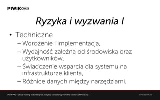 Ryzyka i wyzwania I
?? Techniczne
C?Wdro?enie i implementacja,
C?Wydajno?? zale?na od ?rodowiska oraz
u?ytkownikw,
C??wiadczenie wsparcia dla systemu na
infrastrukturze klienta,
C?R?nice danych mi?dzy narz?dziami.
 