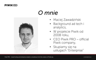 O mnie
?? Maciej Zawadziski
?? Background ad tech i
analytics,
?? W projekcie Piwik od
2008 roku,
?? CEO Piwik PRO C o?cial
Piwik company,
?? Skupiamy si? na
us?ugach Enterprise
 