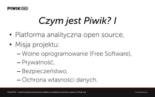 Czym jest Piwik? I
?? Platforma analityczna open source,
?? Misja projektu:
C?Wolne oprogramowanie (Free Software),
C?Prywatno??,
C?Bezpieczestwo,
C?Ochrona w?asno?ci danych.
 