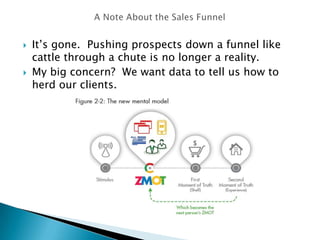  It’s gone. Pushing prospects down a funnel like
cattle through a chute is no longer a reality.
 My big concern? We want data to tell us how to
herd our clients.
 