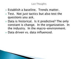  Establish a baseline. Trends matter.
 Test. Not just tactics but also test the
questions you ask.
 Data is historical....