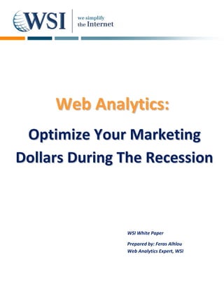 Web Analytics:
 Optimize Your Marketing
Dollars During The Recession



               WSI White Paper

               Prepared by: Feras Alhlou
               Web Analytics Expert, WSI
 