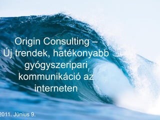 Origin Consulting –
 Új trendek, hatékonyabb
       gyógyszeripari
     kommunikáció az
         interneten

2011. Június 9.
 