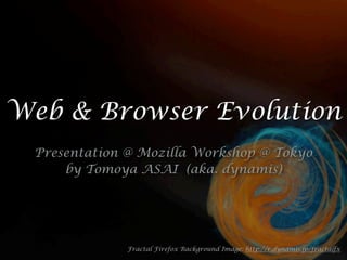 Web & Browser Evolution
 Presentation @ Mozilla Workshop @ Tokyo
     by Tomoya ASAI (aka. dynamis)




              Fractal Firefox Background Image: http://r.dynamis.jp/fractalfx
 