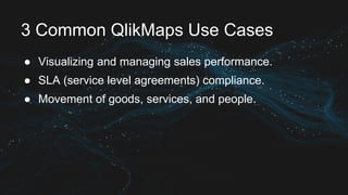 3 Common QlikMaps Use Cases
● Visualizing and managing sales performance.
● SLA (service level agreements) compliance.
● Movement of goods, services, and people.
 