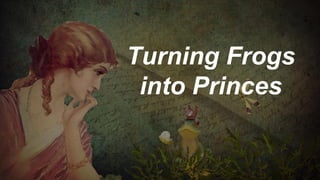 Turning Frogs
into Princes
 