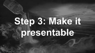 Step 3: Make it
presentable
 