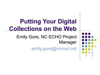 Putting Your Digital Collections on the Web Emily Gore, NC ECHO Project Manager [email_address] 