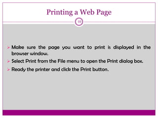 Printing a Web Page
10
 Make sure the page you want to print is displayed in the
browser window.
 Select Print from the File menu to open the Print dialog box.
 Ready the printer and click the Print button.
 
