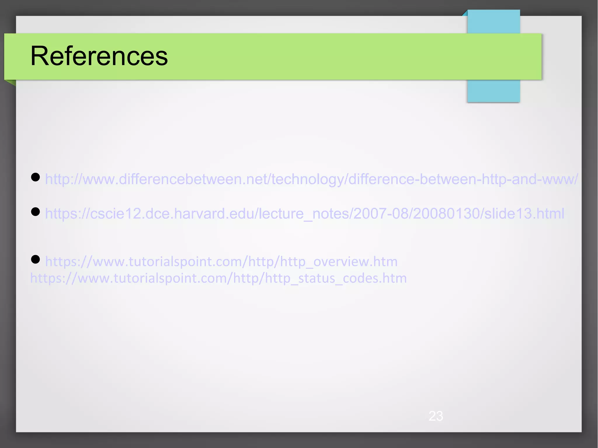 23 References http://www.differencebetween.net/technology/difference-between-http-and-www/ https://cscie12.dce.harvard.edu/lecture_notes/2007-08/20080130/slide13.html https://www.tutorialspoint.com/http/http_overview.htm https://www.tutorialspoint.com/http/http_status_codes.htm 
