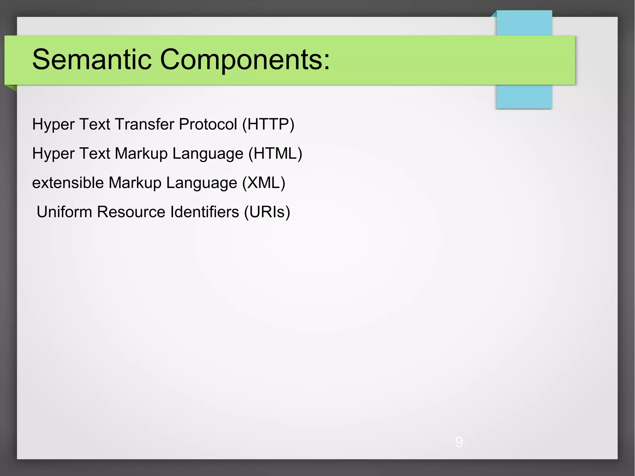 9 Semantic Components: Hyper Text Transfer Protocol (HTTP) Hyper Text Markup Language (HTML) extensible Markup Language (XML) Uniform Resource Identifiers (URIs) 