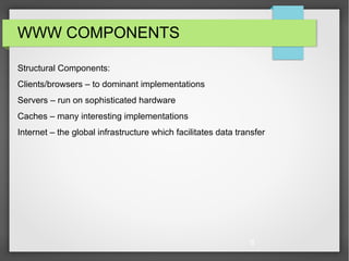 8
WWW COMPONENTS
Structural Components:
Clients/browsers – to dominant implementations
Servers – run on sophisticated hardware
Caches – many interesting implementations
Internet – the global infrastructure which facilitates data transfer
 