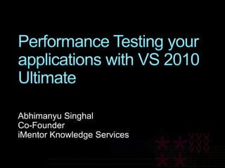 Performance Testing your applications with VS 2010 Ultimate Abhimanyu Singhal Co-Founder iMentor Knowledge Services 