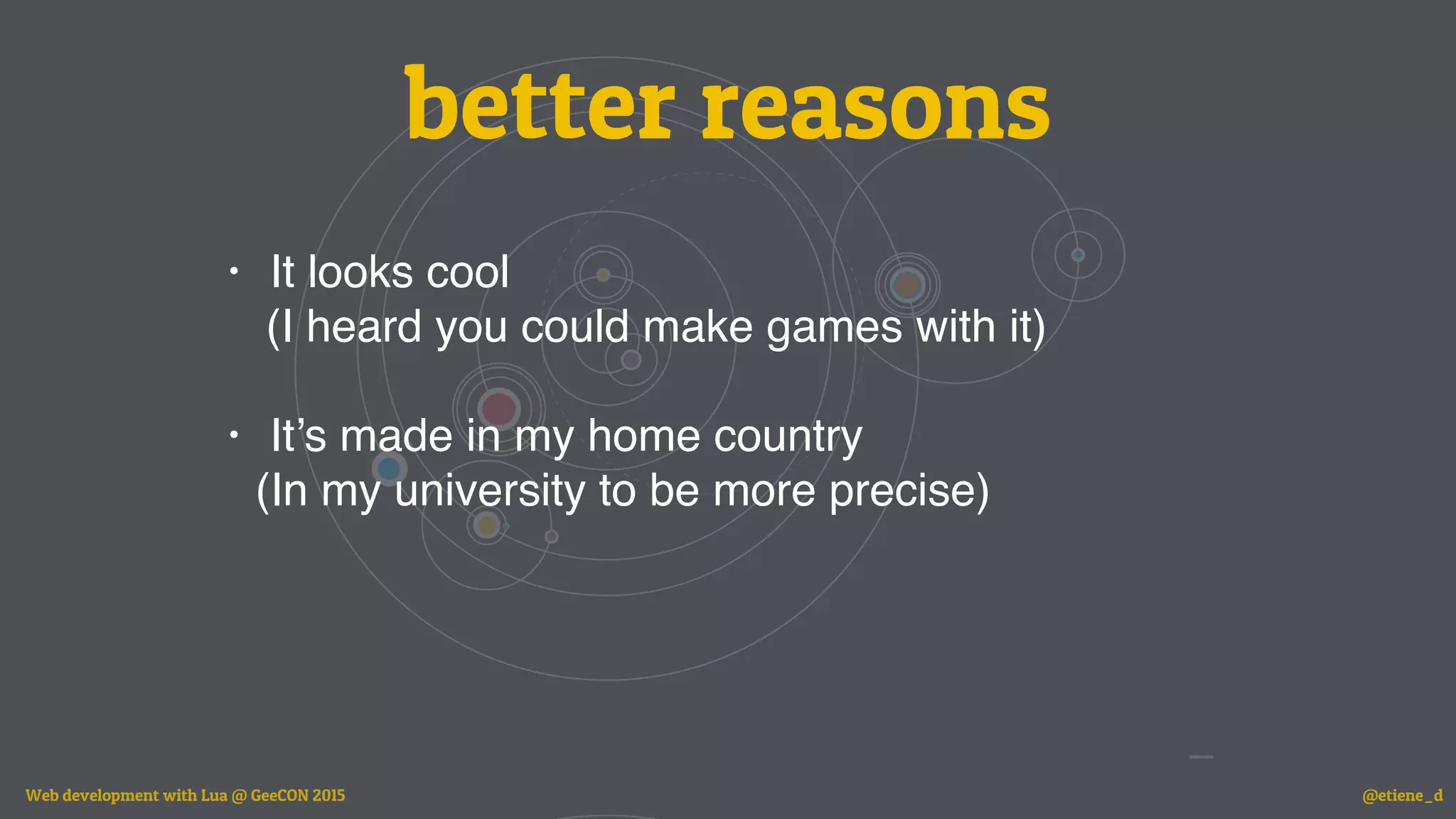 better reasons
• It looks cool
(I heard you could make games with it)
• It’s made in my home country
(In my university to be more precise)
Web development with Lua @ GeeCON 2015 @etiene_d
 