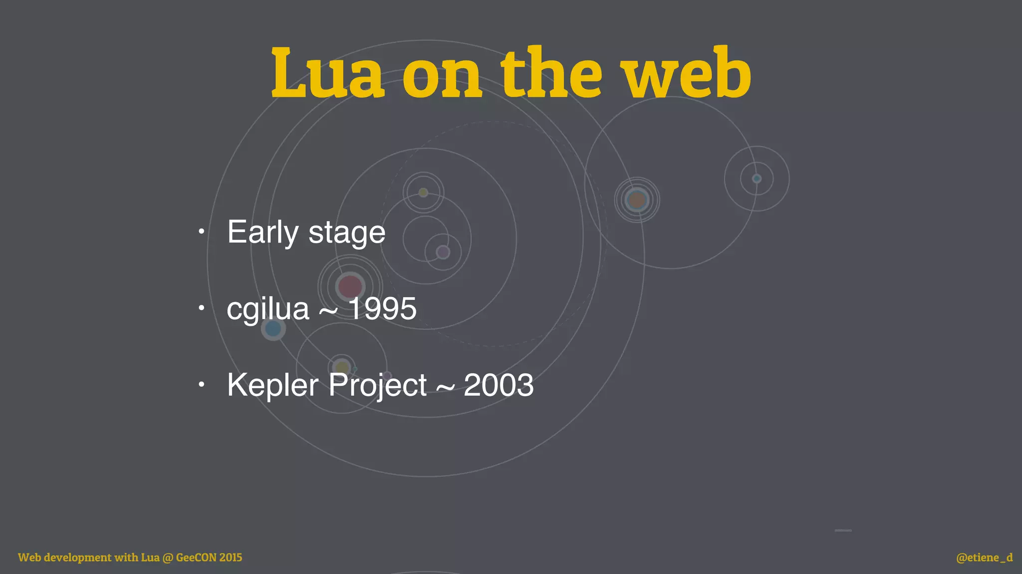 Lua on the web
• Early stage
• cgilua ~ 1995
• Kepler Project ~ 2003
Web development with Lua @ GeeCON 2015 @etiene_d
 