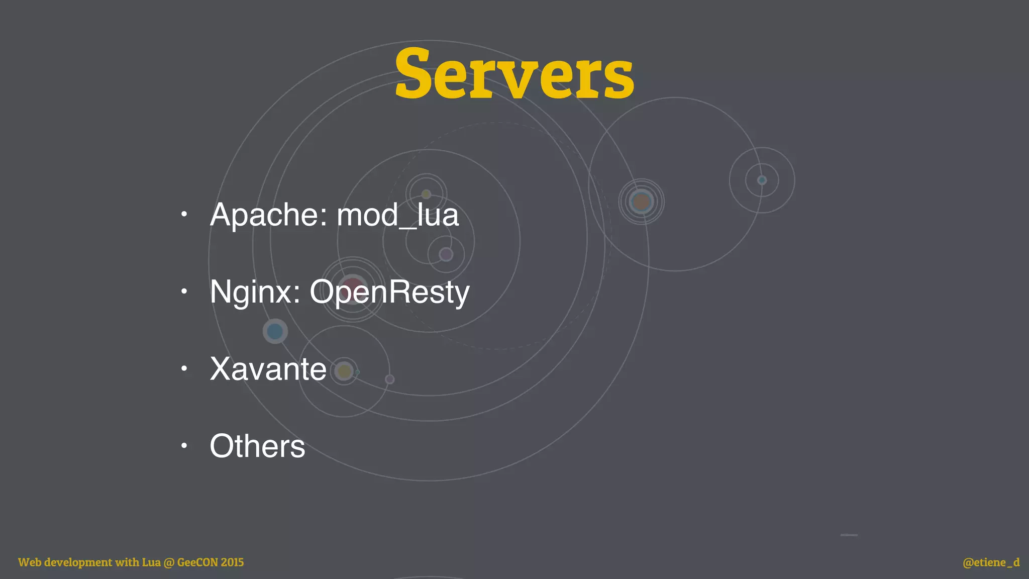 Servers
• Apache: mod_lua
• Nginx: OpenResty
• Xavante
• Others
Web development with Lua @ GeeCON 2015 @etiene_d
 
