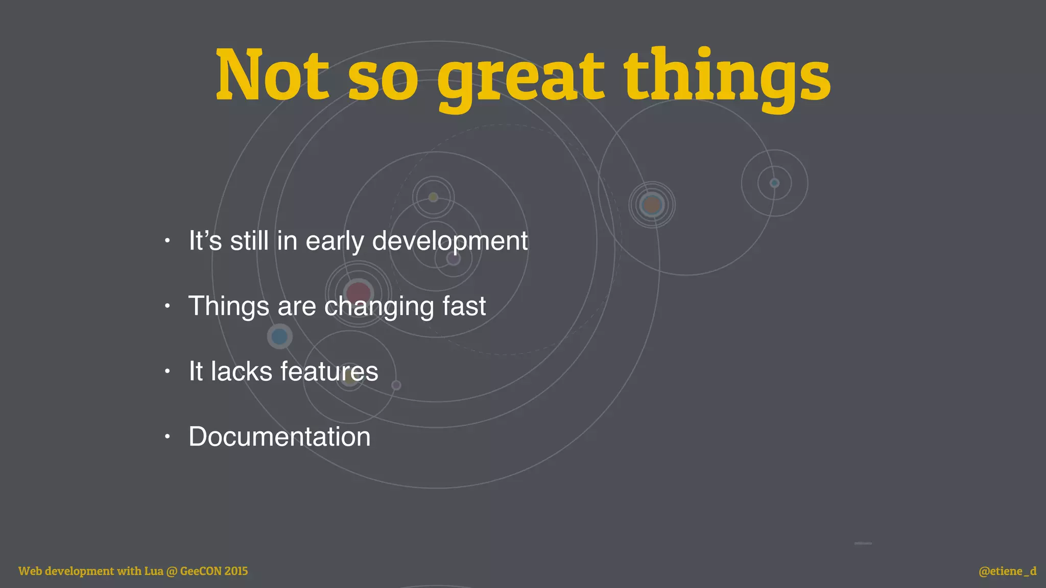 Not so great things
• It’s still in early development
• Things are changing fast
• It lacks features
• Documentation
Web development with Lua @ GeeCON 2015 @etiene_d
 