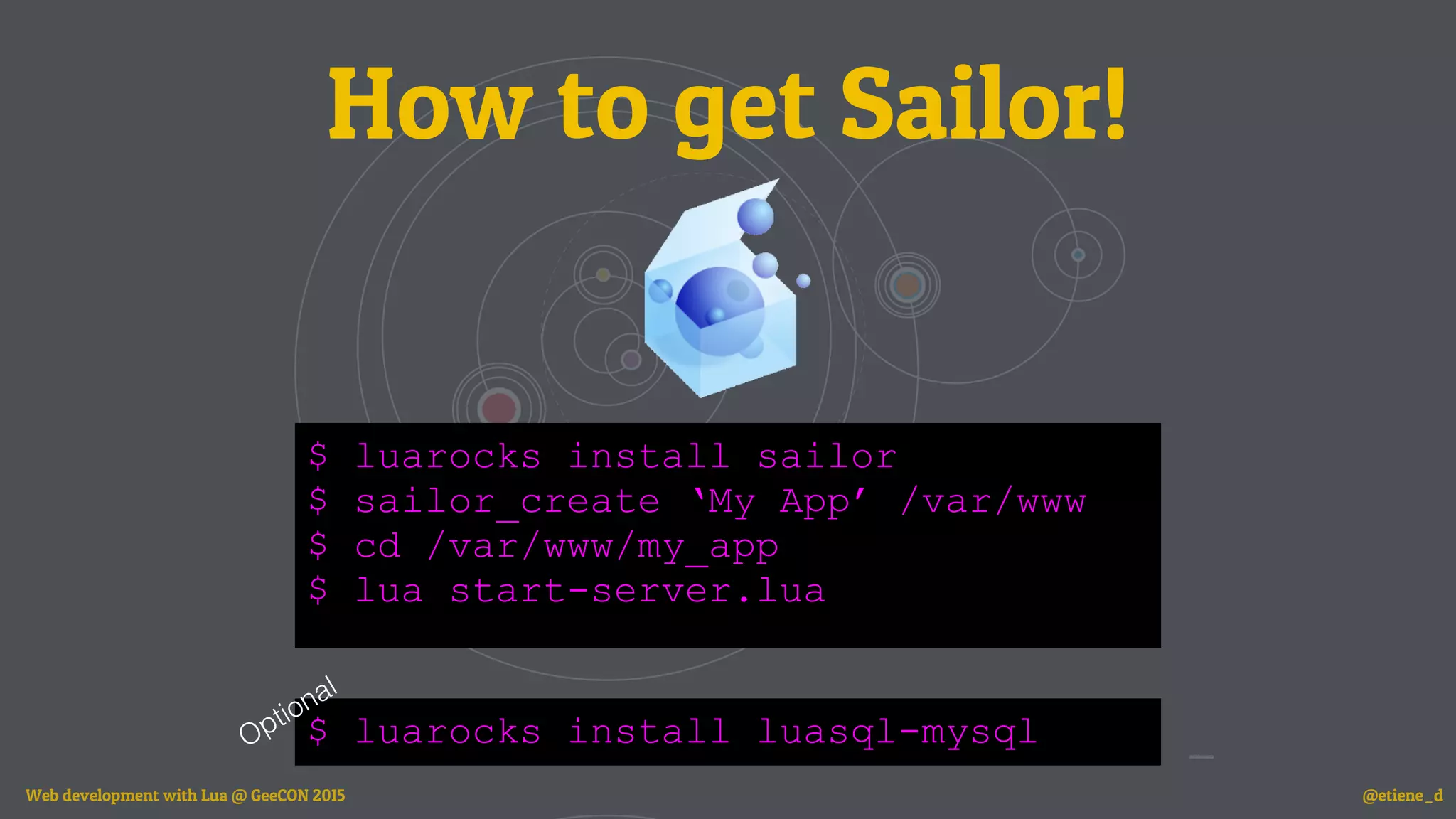 How to get Sailor!
$ luarocks install sailor
$ sailor_create ‘My App’ /var/www
$ cd /var/www/my_app
$ lua start-server.lua
$ luarocks install luasql-mysqlOptional
Web development with Lua @ GeeCON 2015 @etiene_d
 