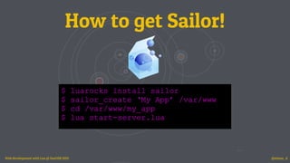 How to get Sailor!
$ luarocks install sailor
$ sailor_create ‘My App’ /var/www
$ cd /var/www/my_app
$ lua start-server.lua...
