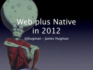Web plus Native
   in 2012
 @jhugman – James Hugman
 