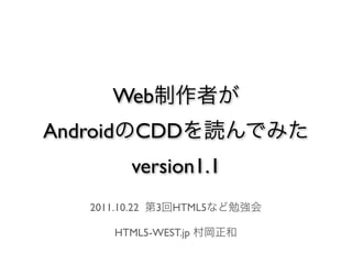 Web制作者が
AndroidのCDDを読んでみた
       version1.1
  2011.10.22 第3回HTML5など勉強会

     HTML5-WEST.jp 村岡正和
 