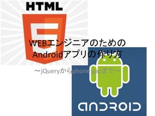 WEBエンジニアのための
Androidアプリの作り方
～jQueryからphone gapまで～
 
