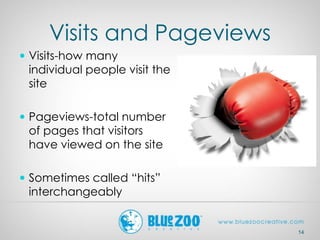 Visits and Pageviews
 Visits-how many
individual people visit the
site
 Pageviews-total number
of pages that visitors
have viewed on the site
 Sometimes called “hits”
interchangeably
14
 