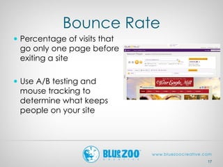 Bounce Rate
 Percentage of visits that
go only one page before
exiting a site
 Use A/B testing and
mouse tracking to
determine what keeps
people on your site
17
 