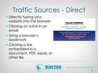 Traffic Sources - Direct
 Directly typing your
website into the browser
 Clicking on a link in an
email
 Using a browser’s
bookmark
 Clicking a link
embedded in a
document, PDF, excel, or
other file
23
 