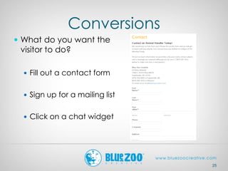 Conversions
 What do you want the
visitor to do?
 Fill out a contact form
 Sign up for a mailing list
 Click on a chat widget
25
 